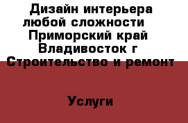 Дизайн интерьера любой сложности! - Приморский край, Владивосток г. Строительство и ремонт » Услуги   . Приморский край,Владивосток г.